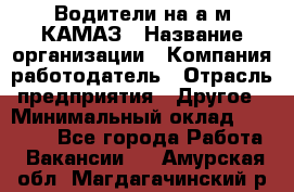 Водители на а/м КАМАЗ › Название организации ­ Компания-работодатель › Отрасль предприятия ­ Другое › Минимальный оклад ­ 50 000 - Все города Работа » Вакансии   . Амурская обл.,Магдагачинский р-н